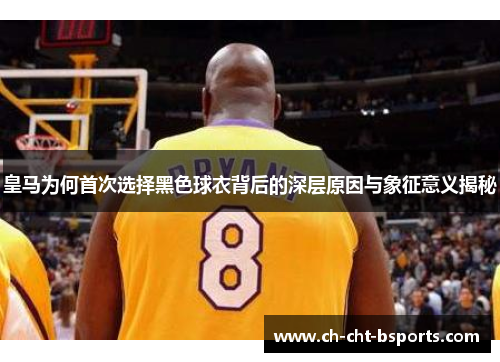 皇马为何首次选择黑色球衣背后的深层原因与象征意义揭秘