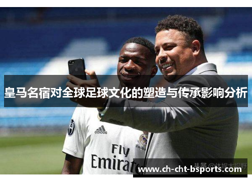 皇马名宿对全球足球文化的塑造与传承影响分析