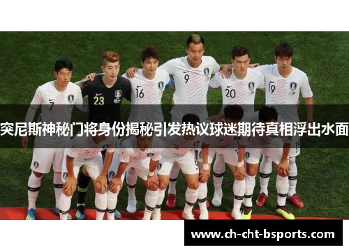 突尼斯神秘门将身份揭秘引发热议球迷期待真相浮出水面