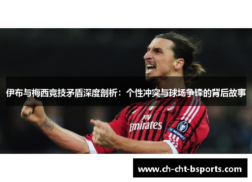 伊布与梅西竞技矛盾深度剖析：个性冲突与球场争锋的背后故事