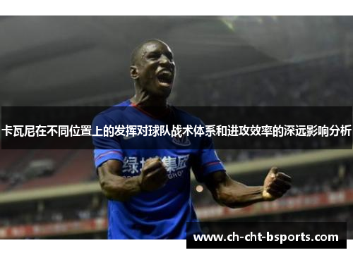 卡瓦尼在不同位置上的发挥对球队战术体系和进攻效率的深远影响分析