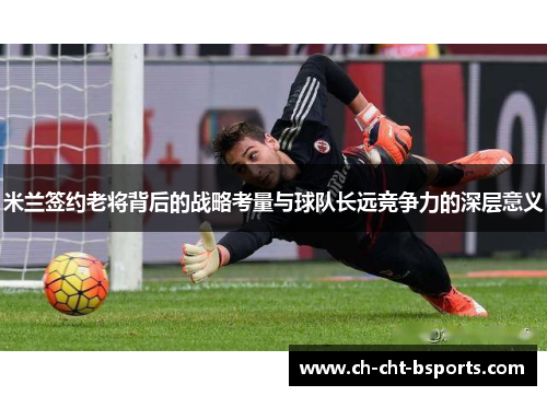 米兰签约老将背后的战略考量与球队长远竞争力的深层意义