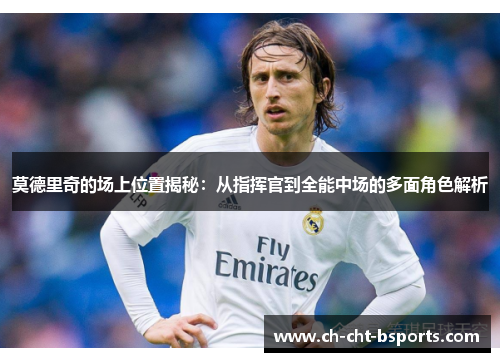 莫德里奇的场上位置揭秘：从指挥官到全能中场的多面角色解析