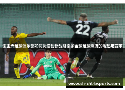谢里夫足球俱乐部如何凭借创新战略引领全球足球潮流的崛起与变革