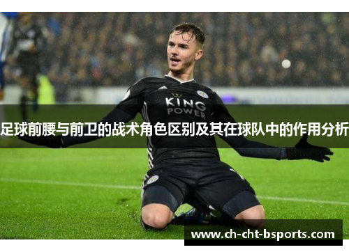 足球前腰与前卫的战术角色区别及其在球队中的作用分析
