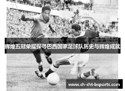 辉煌五冠荣耀探寻巴西国家足球队历史与辉煌成就