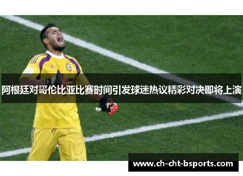 阿根廷对哥伦比亚比赛时间引发球迷热议精彩对决即将上演
