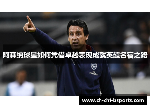 阿森纳球星如何凭借卓越表现成就英超名宿之路
