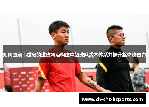如何围绕韦世豪的进攻特点构建中超球队战术体系并提升整体攻击力