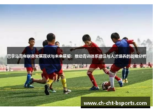 巴拿马青年联赛发展现状与未来展望：推动青训体系建设与人才培养的战略分析