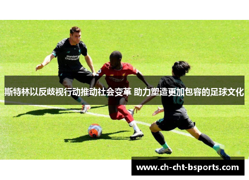 斯特林以反歧视行动推动社会变革 助力塑造更加包容的足球文化