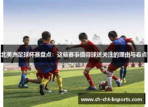 北美洲足球杯赛盘点：这些赛事值得球迷关注的理由与看点