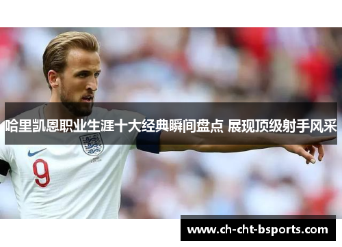 哈里凯恩职业生涯十大经典瞬间盘点 展现顶级射手风采