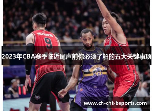 2023年CBA赛季临近尾声前你必须了解的五大关键事项