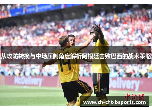 从攻防转换与中场压制角度解析阿根廷击败巴西的战术策略