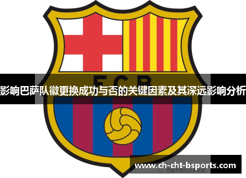 影响巴萨队徽更换成功与否的关键因素及其深远影响分析