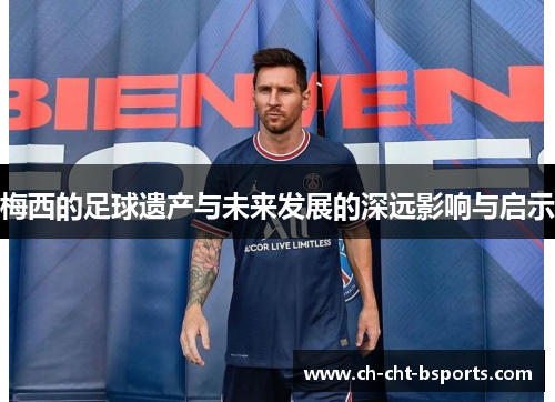 梅西的足球遗产与未来发展的深远影响与启示
