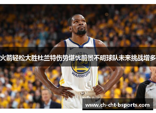 火箭轻松大胜杜兰特伤势堪忧前景不明球队未来挑战增多