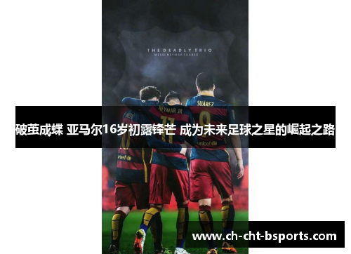 破茧成蝶 亚马尔16岁初露锋芒 成为未来足球之星的崛起之路