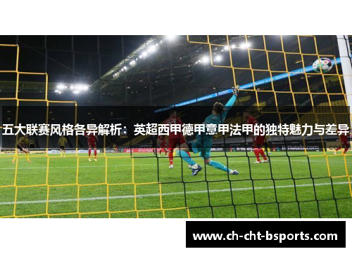 五大联赛风格各异解析：英超西甲德甲意甲法甲的独特魅力与差异