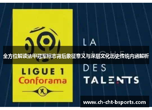 全方位解读法甲冠军标志背后象征意义与深层文化历史传统内涵解析
