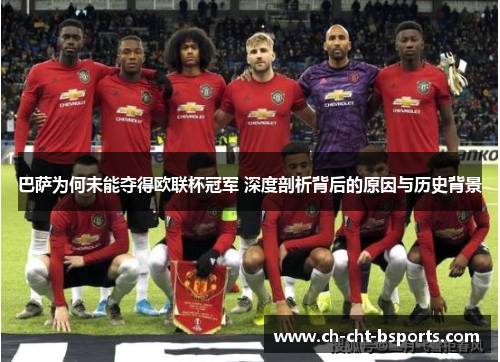 巴萨为何未能夺得欧联杯冠军 深度剖析背后的原因与历史背景