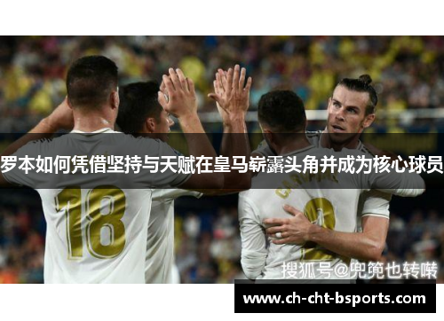 罗本如何凭借坚持与天赋在皇马崭露头角并成为核心球员