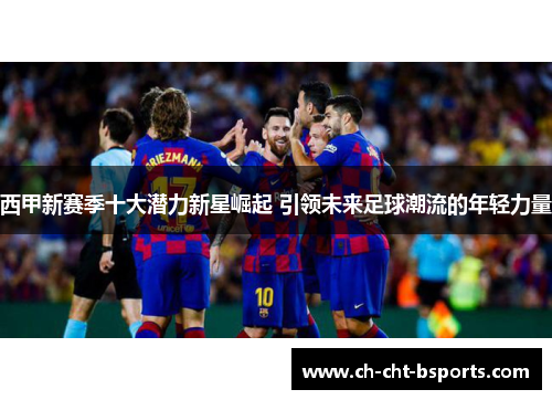 西甲新赛季十大潜力新星崛起 引领未来足球潮流的年轻力量