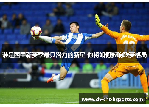 谁是西甲新赛季最具潜力的新星 他将如何影响联赛格局