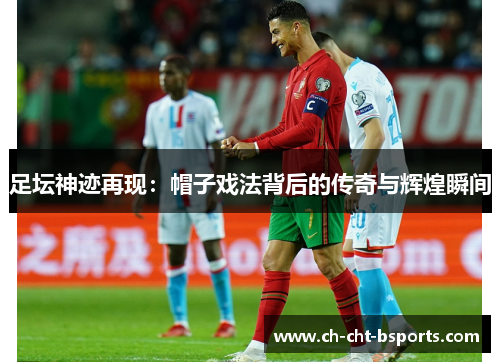 足坛神迹再现：帽子戏法背后的传奇与辉煌瞬间