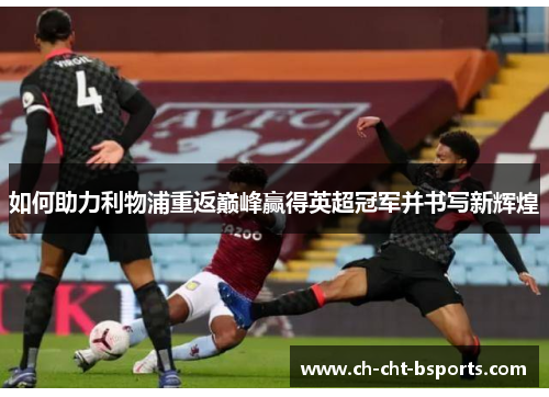 如何助力利物浦重返巅峰赢得英超冠军并书写新辉煌