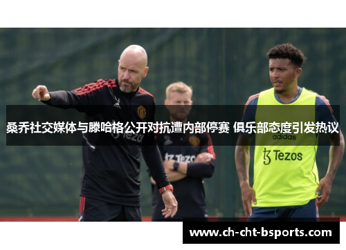 桑乔社交媒体与滕哈格公开对抗遭内部停赛 俱乐部态度引发热议 桑乔社交媒体与滕哈格公开对抗遭内部停赛 俱乐部态度引发热议