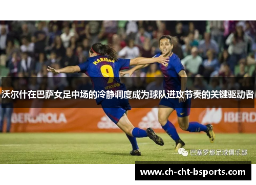 沃尔什在巴萨女足中场的冷静调度成为球队进攻节奏的关键驱动者 沃尔什在巴萨女足中场的冷静调度成为球队进攻节奏的关键驱动者